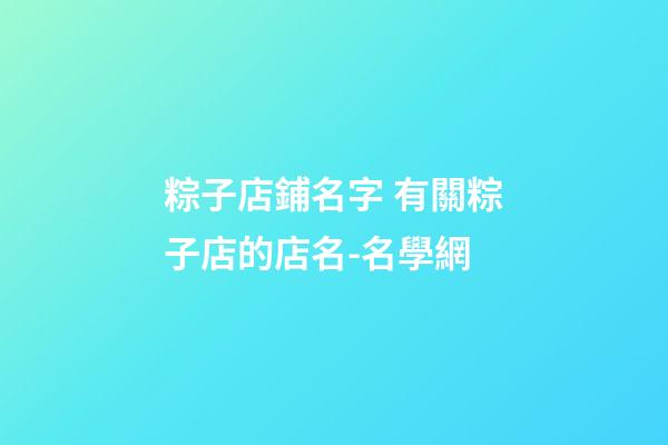 粽子店鋪名字 有關粽子店的店名-名學網